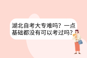 湖北自考大專難嗎？一點基礎都沒有可以考過嗎？
