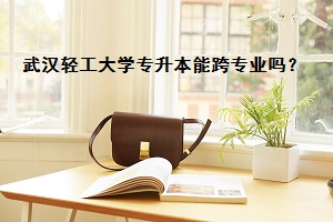武漢輕工大學專升本能跨專業嗎？
