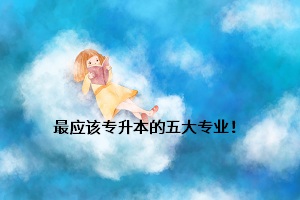 最應該專升本的五大專業！