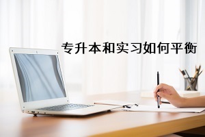 正在準備普通專升本考試，但是學校要求參加實習，應該怎么辦？