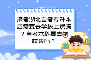 報考湖北自考專升本后需要去學校上課嗎？自考本科要去學校讀嗎？