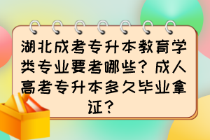 湖北成考專升本教育學類專業要考哪些？成人高考專升本多久畢業拿證？