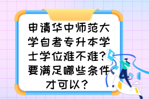 申請華中師范大學自考專升本學士學位難不難？要滿足哪些條件才可以？