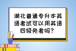湖北普通專升本英語考試可以用英語四級免考嗎？