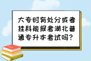 大專時有處分或者掛科能報考湖北普通專升本考試嗎？