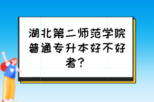 湖北第二師范學院普通專升本好不好考？