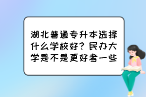 湖北普通專升本選擇什么學校好？民辦大學是不是更好考一些？