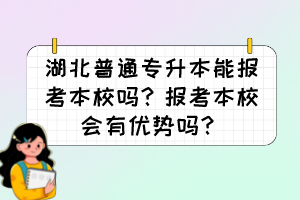 湖北普通專升本能報考本校嗎？報考本校會有優勢嗎？