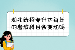湖北統招專升本每年的考試科目會變動嗎？