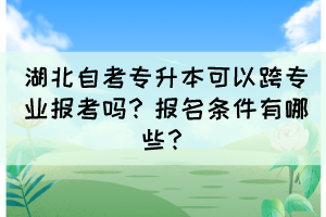湖北自考專升本可以跨專業報考嗎？報名條件有哪些？