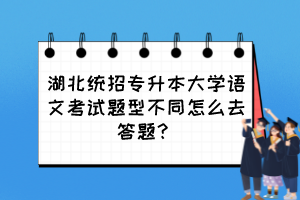 湖北統招專升本大學語文考試題型不同怎么去答題？